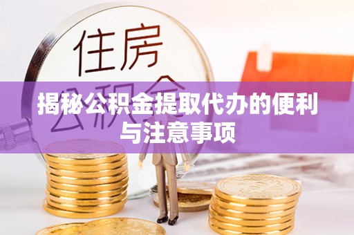 安化揭秘公积金提取代办的便利与注意事项