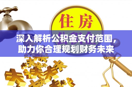安化深入解析公积金支付范围，助力你合理规划财务未来