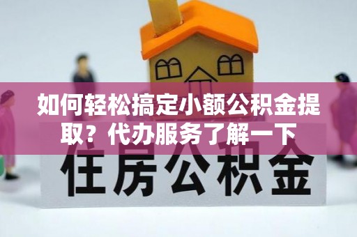 安化如何轻松搞定小额公积金提取？代办服务了解一下