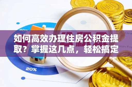 安化如何高效办理住房公积金提取？掌握这几点，轻松搞定！