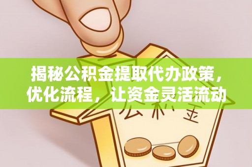 安化揭秘公积金提取代办政策，优化流程，让资金灵活流动
