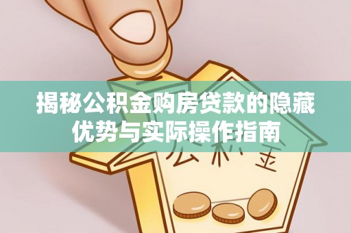 安化揭秘公积金购房贷款的隐藏优势与实际操作指南