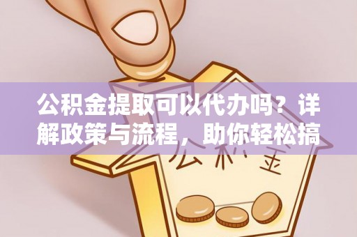 安化公积金提取可以代办吗？详解政策与流程，助你轻松搞定！