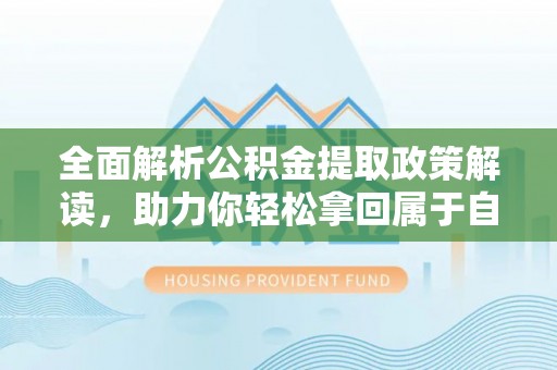 安化全面解析公积金提取政策解读，助力你轻松拿回属于自己的钱