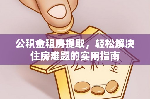 安化公积金租房提取，轻松解决住房难题的实用指南