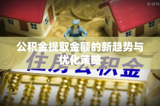 安化公积金提取金额的新趋势与优化策略
