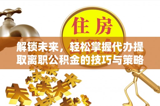 安化解锁未来，轻松掌握代办提取离职公积金的技巧与策略