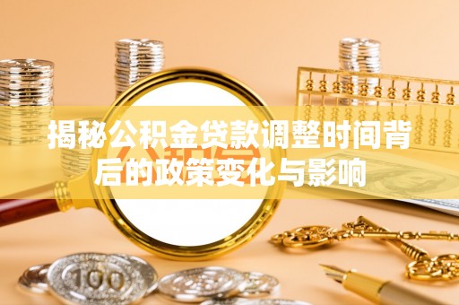 安化揭秘公积金贷款调整时间背后的政策变化与影响