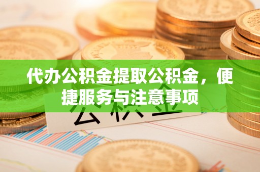 安化代办公积金提取公积金，便捷服务与注意事项