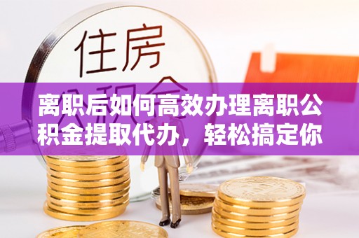 安化离职后如何高效办理离职公积金提取代办，轻松搞定你的公积金