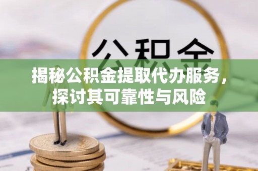 安化揭秘公积金提取代办服务，探讨其可靠性与风险