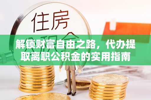 安化解锁财富自由之路，代办提取离职公积金的实用指南