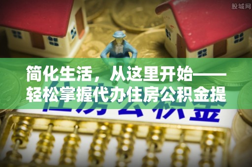 安化简化生活，从这里开始——轻松掌握代办住房公积金提取全流程
