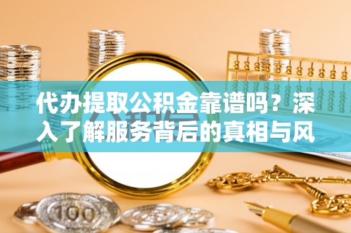 安化代办提取公积金靠谱吗？深入了解服务背后的真相与风险