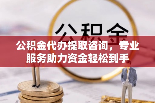 安化公积金代办提取咨询，专业服务助力资金轻松到手