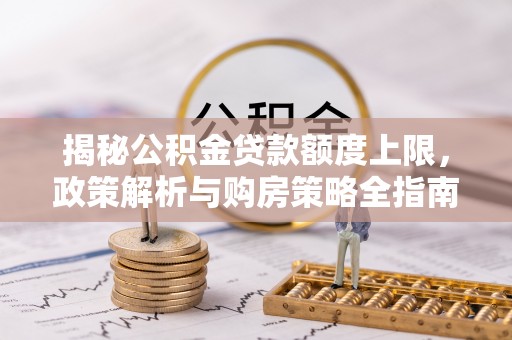 安化揭秘公积金贷款额度上限，政策解析与购房策略全指南