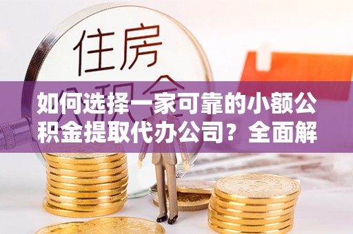 安化如何选择一家可靠的小额公积金提取代办公司？全面解析与指南