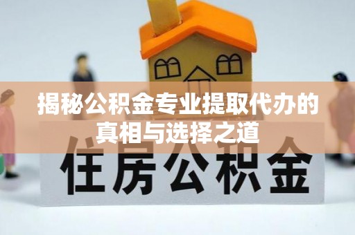 安化揭秘公积金专业提取代办的真相与选择之道