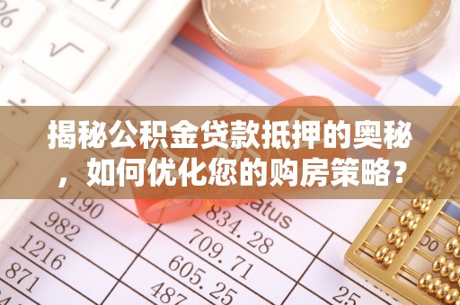 安化揭秘公积金贷款抵押的奥秘，如何优化您的购房策略？
