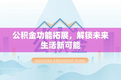安化公积金功能拓展，解锁未来生活新可能