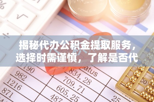 安化揭秘代办公积金提取服务，选择时需谨慎，了解是否代办公积金提取可靠吗？