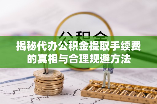 安化揭秘代办公积金提取手续费的真相与合理规避方法