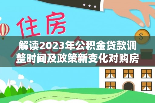 安化解读2023年公积金贷款调整时间及政策新变化对购房的影响