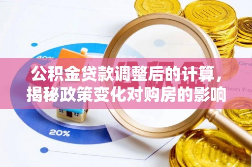 安化公积金贷款调整后的计算，揭秘政策变化对购房的影响