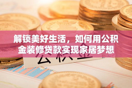 安化解锁美好生活，如何用公积金装修贷款实现家居梦想