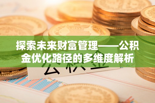 安化探索未来财富管理——公积金优化路径的多维度解析