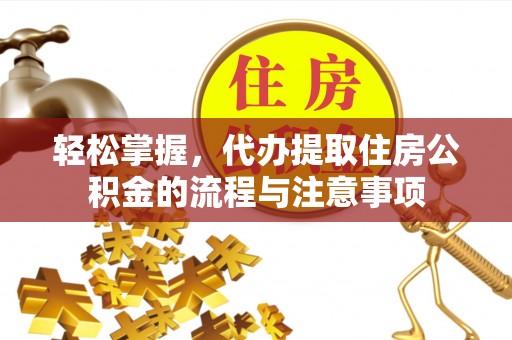 安化轻松掌握，代办提取住房公积金的流程与注意事项