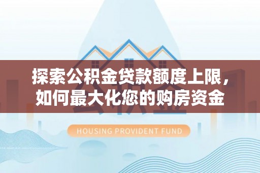 安化探索公积金贷款额度上限，如何最大化您的购房资金