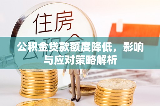 安化公积金贷款额度降低，影响与应对策略解析