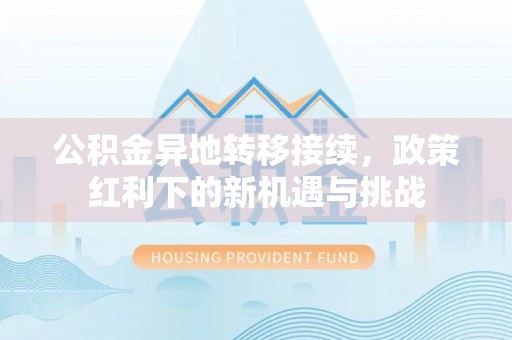 安化公积金异地转移接续，政策红利下的新机遇与挑战
