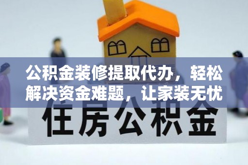 安化公积金装修提取代办，轻松解决资金难题，让家装无忧