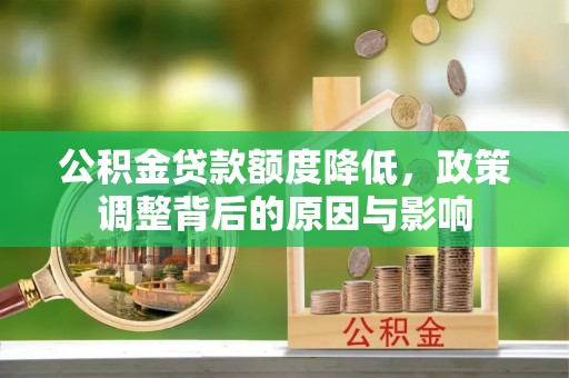 安化公积金贷款额度降低，政策调整背后的原因与影响