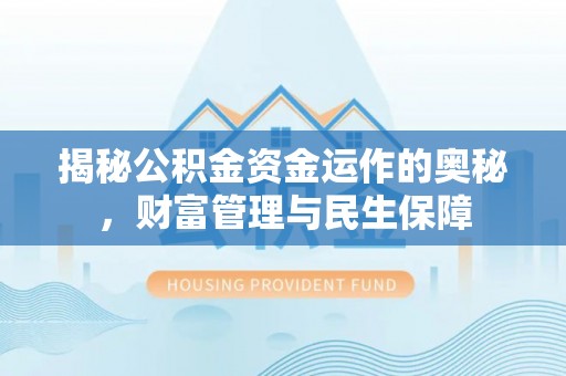安化揭秘公积金资金运作的奥秘，财富管理与民生保障