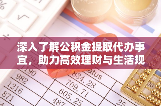 安化深入了解公积金提取代办事宜，助力高效理财与生活规划