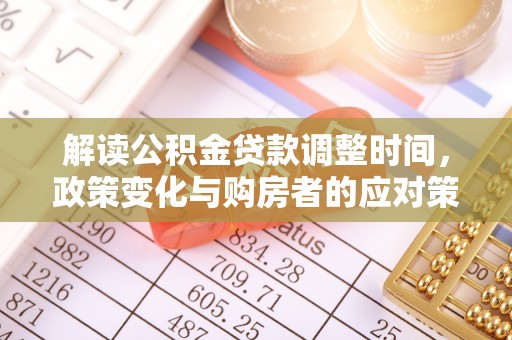 安化解读公积金贷款调整时间，政策变化与购房者的应对策略