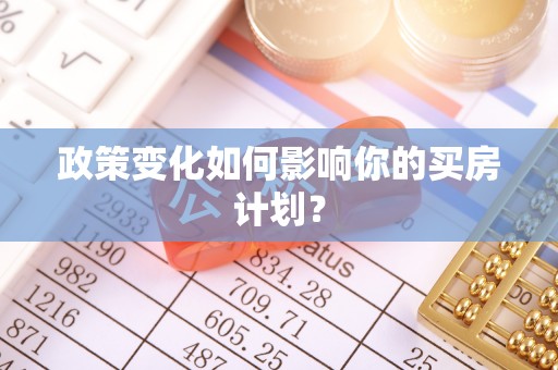 安化政策变化如何影响你的买房计划？