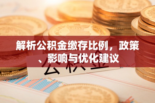 安化解析公积金缴存比例，政策、影响与优化建议