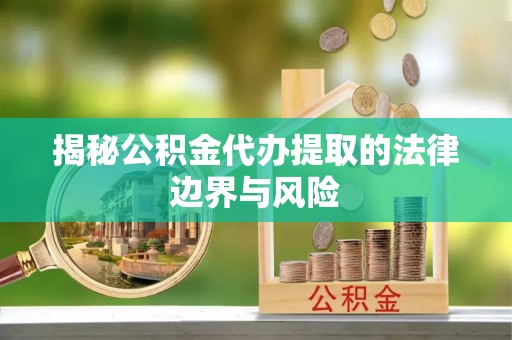 安化揭秘公积金代办提取的法律边界与风险
