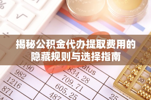 安化揭秘公积金代办提取费用的隐藏规则与选择指南