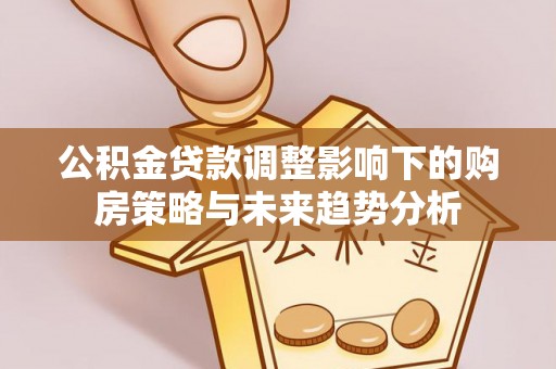安化公积金贷款调整影响下的购房策略与未来趋势分析