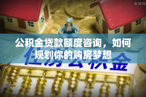 安化公积金贷款额度咨询，如何规划你的购房梦想
