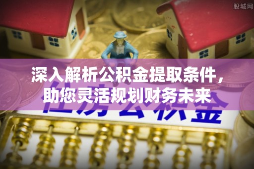 安化深入解析公积金提取条件，助您灵活规划财务未来