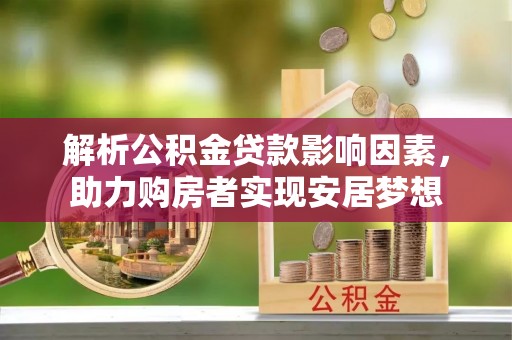 安化解析公积金贷款影响因素，助力购房者实现安居梦想