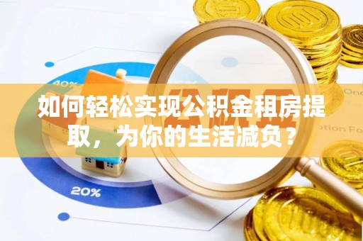 安化如何轻松实现公积金租房提取，为你的生活减负？
