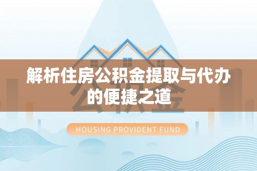 安化解析住房公积金提取与代办的便捷之道