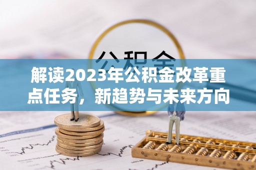 安化解读2023年公积金改革重点任务，新趋势与未来方向